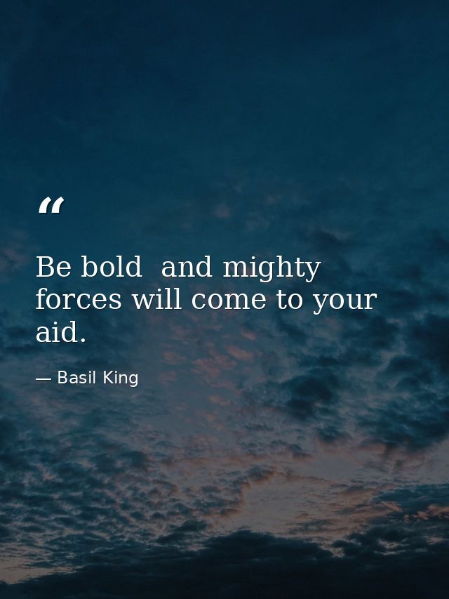 Be bold  and mighty forces will come to your aid. — Basil King