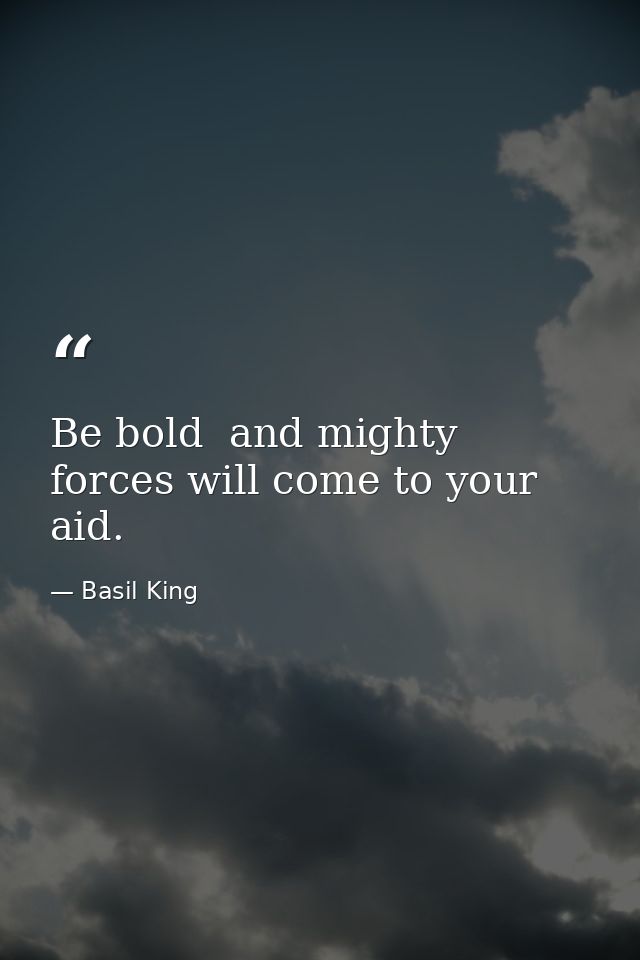Be bold  and mighty forces will come to your aid. — Basil King