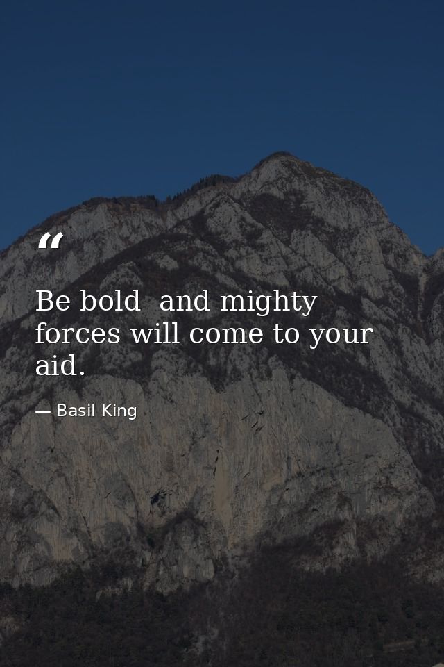 Be bold  and mighty forces will come to your aid. — Basil King