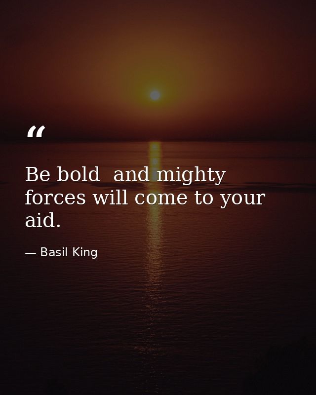Be bold  and mighty forces will come to your aid. — Basil King