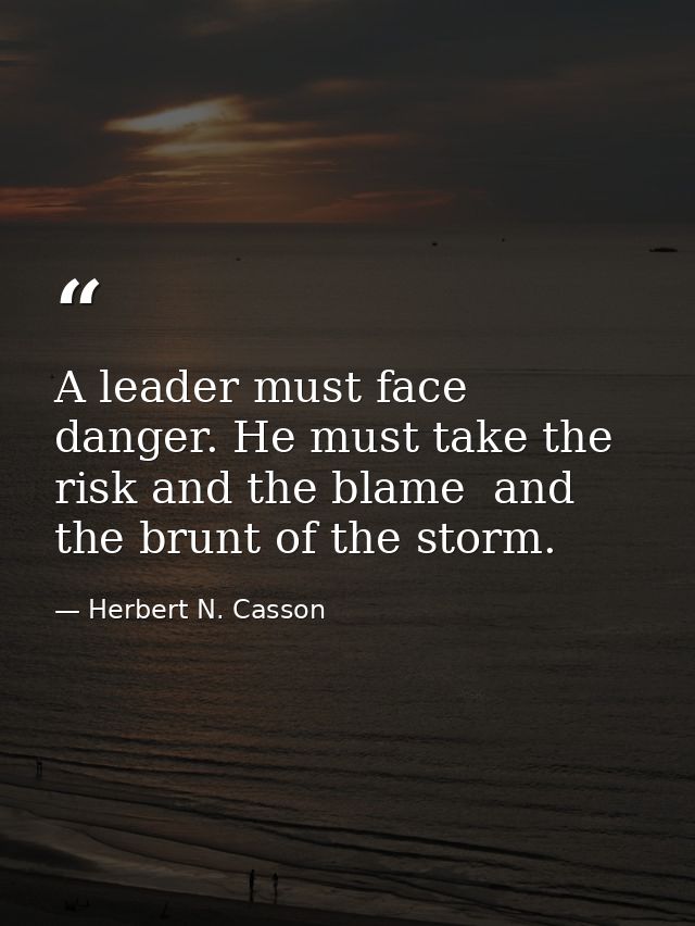 A leader must face danger. He must take the risk and the blame  and the brunt of the storm. — Herbert N. Casson