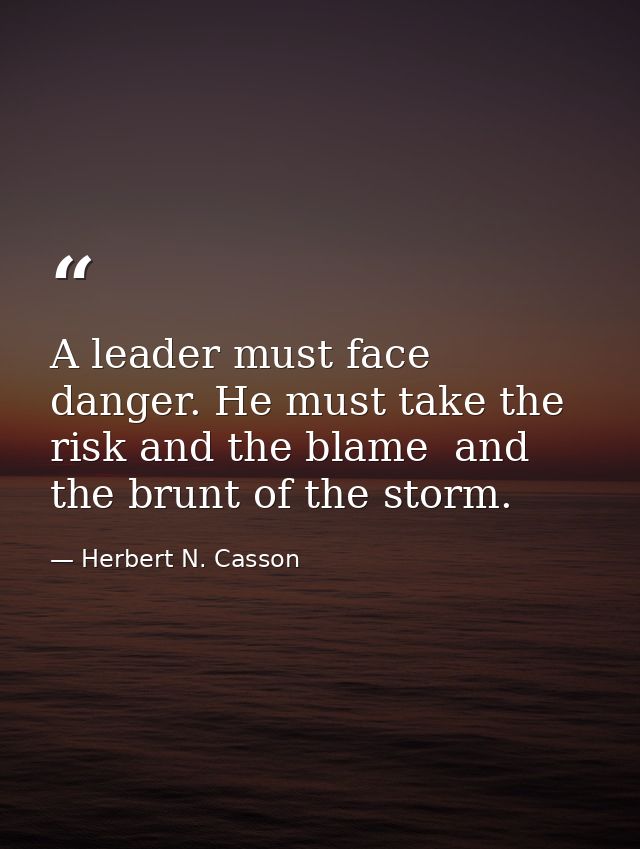 A leader must face danger. He must take the risk and the blame  and the brunt of the storm. — Herbert N. Casson