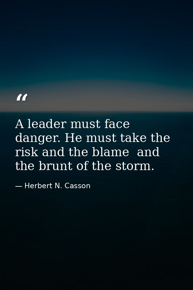 A leader must face danger. He must take the risk and the blame  and the brunt of the storm. — Herbert N. Casson