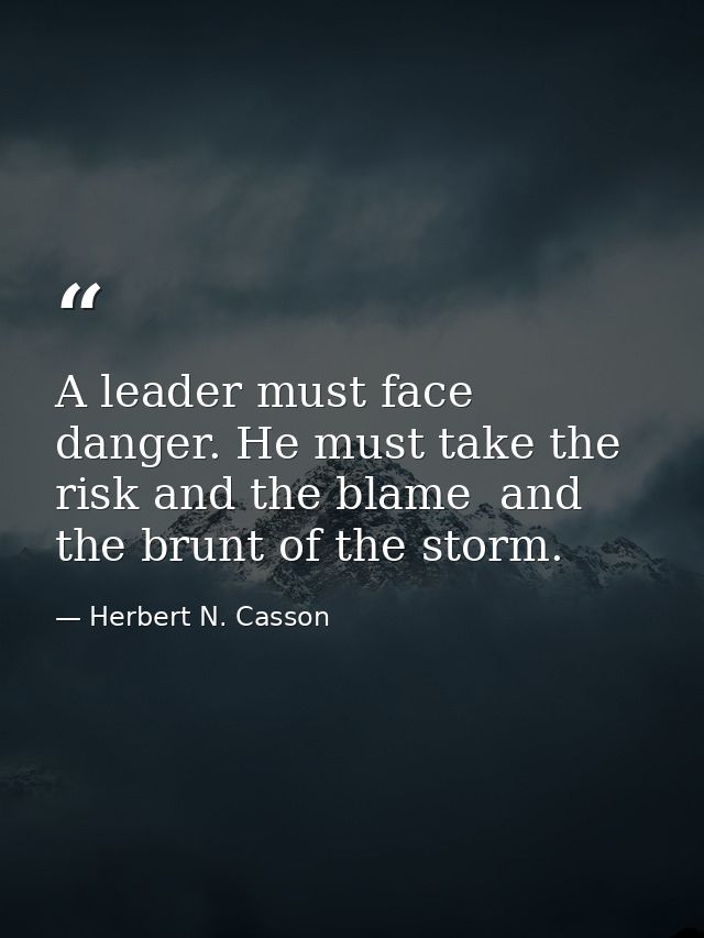 A leader must face danger. He must take the risk and the blame  and the brunt of the storm. — Herbert N. Casson