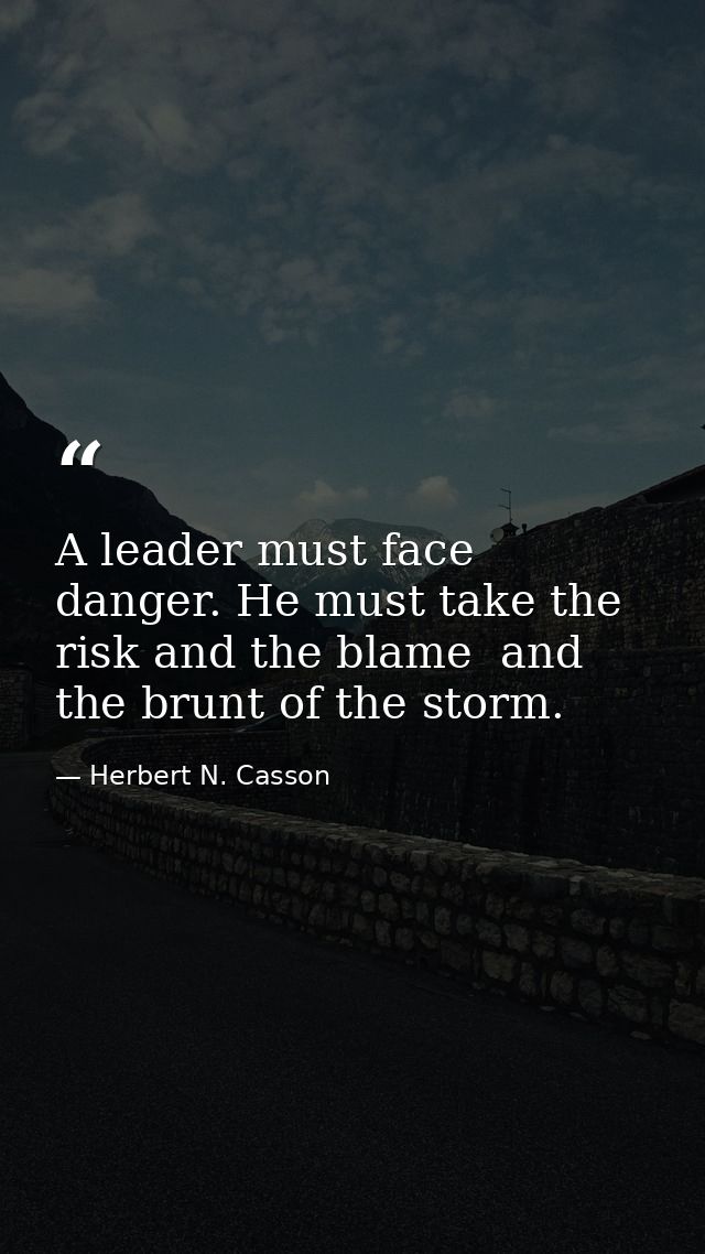 A leader must face danger. He must take the risk and the blame  and the brunt of the storm. — Herbert N. Casson