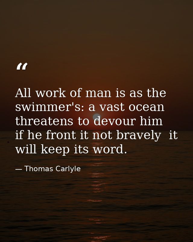 All work of man is as the swimmer's: a vast ocean threatens to devour him  if he front it not bravely  it will keep its  — Thomas Carlyle