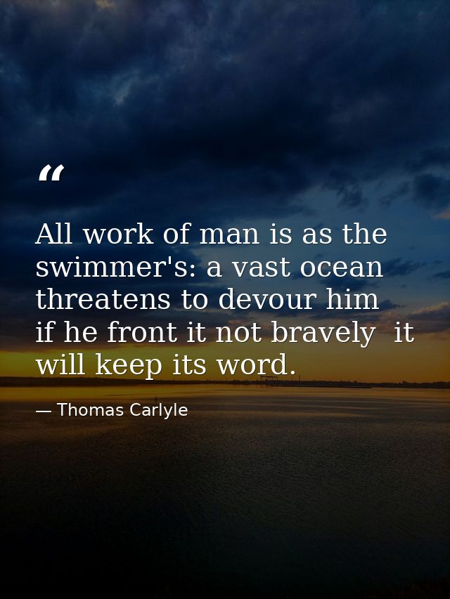 All work of man is as the swimmer's: a vast ocean threatens to devour him  if he front it not bravely  it will keep its  — Thomas Carlyle