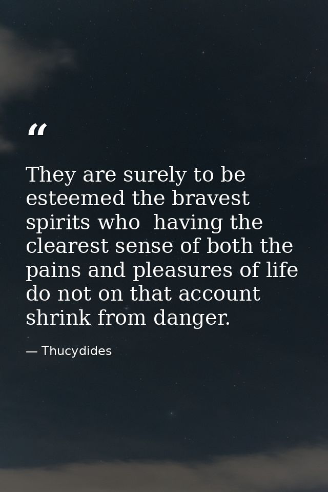 They are surely to be esteemed the bravest spirits who  having the clearest sense of both the pains and pleasures of lif — Thucydides