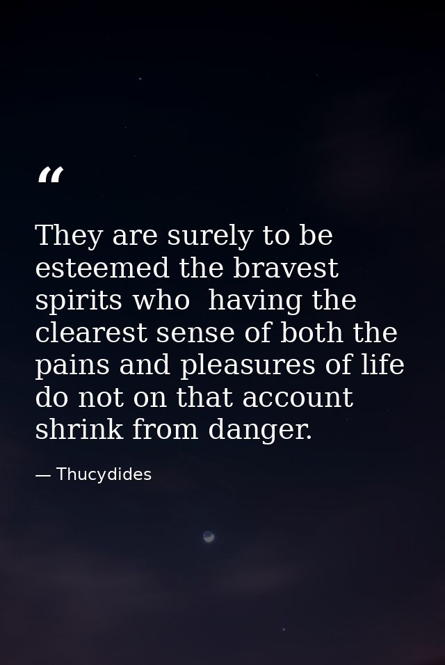 They are surely to be esteemed the bravest spirits who  having the clearest sense of both the pains and pleasures of lif — Thucydides