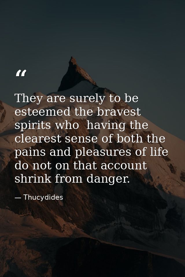 They are surely to be esteemed the bravest spirits who  having the clearest sense of both the pains and pleasures of lif — Thucydides