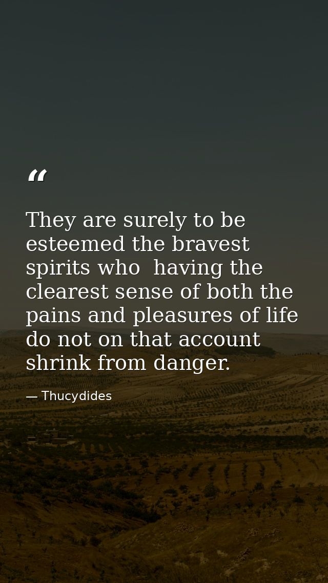 They are surely to be esteemed the bravest spirits who  having the clearest sense of both the pains and pleasures of lif — Thucydides