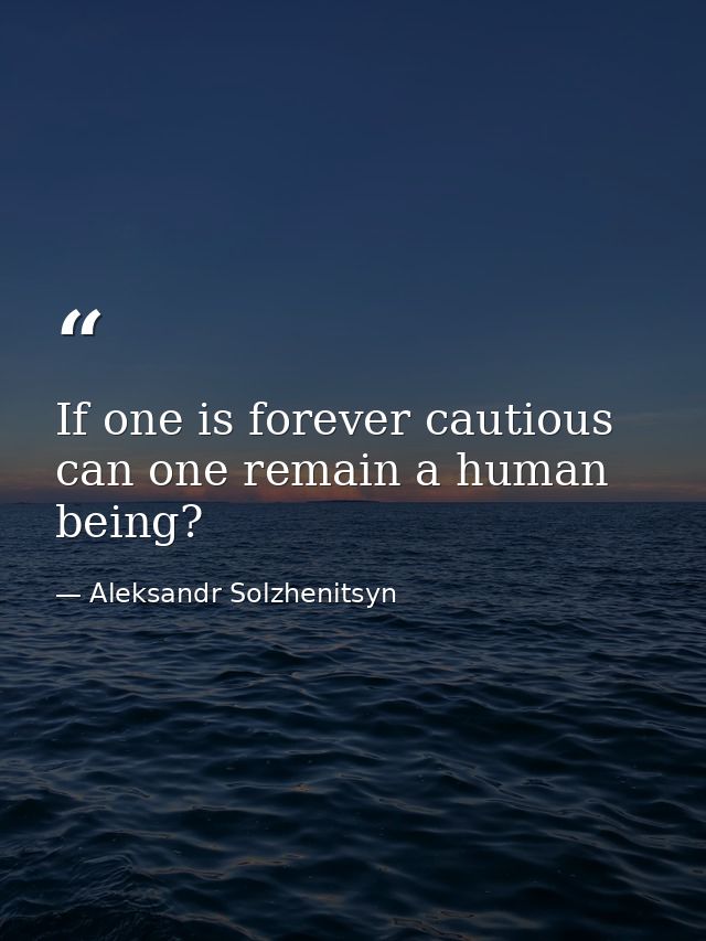 If one is forever cautious  can one remain a human being? — Aleksandr Solzhenitsyn