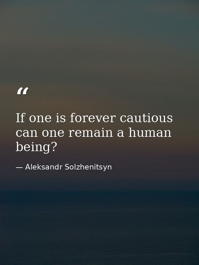 If one is forever cautious  can one remain a human being? — Aleksandr Solzhenitsyn