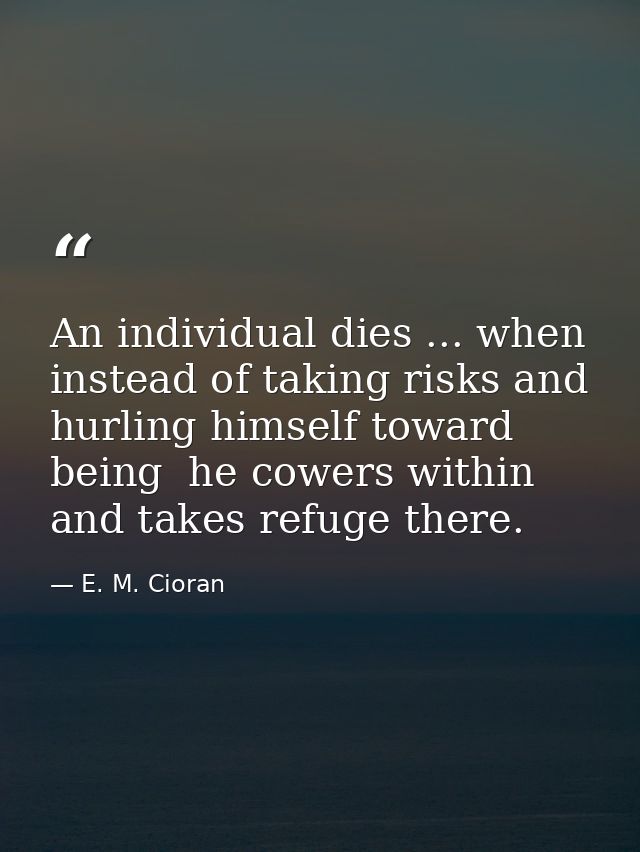 An individual dies ... when  instead of taking risks and hurling himself toward being  he cowers within  and takes refug — E. M. Cioran