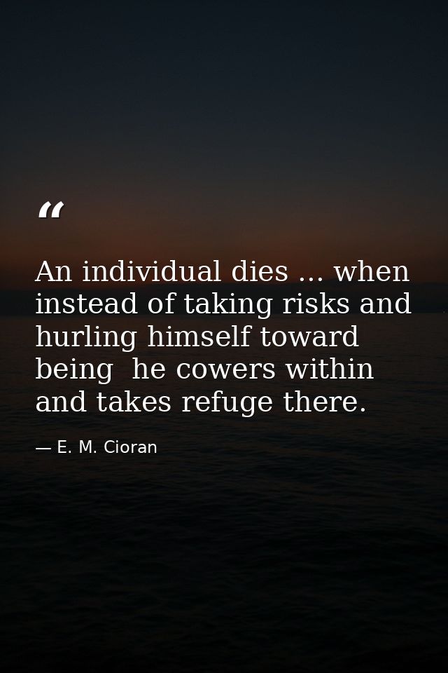 An individual dies ... when  instead of taking risks and hurling himself toward being  he cowers within  and takes refug — E. M. Cioran