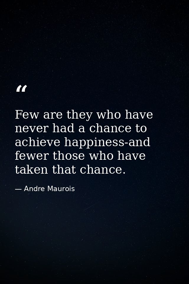 Few are they who have never had a chance to achieve happiness-and fewer those who have taken that chance. — Andre Maurois