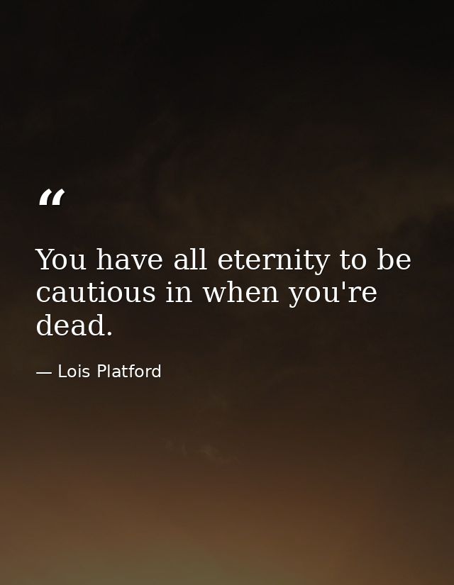 You have all eternity to be cautious in when you're dead. — Lois Platford