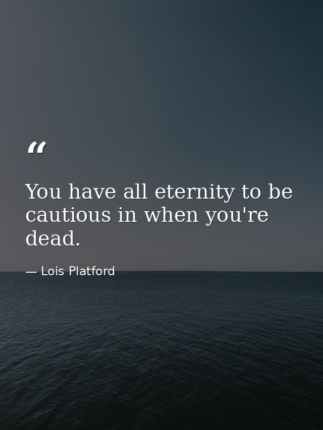 You have all eternity to be cautious in when you're dead. — Lois Platford