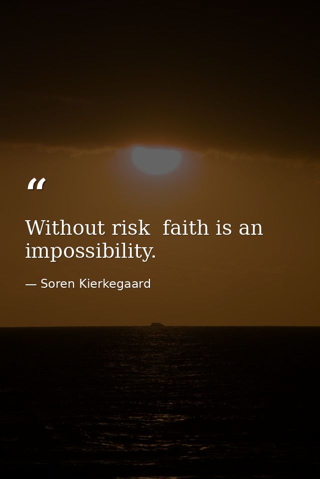 Without risk  faith is an impossibility. — Soren Kierkegaard