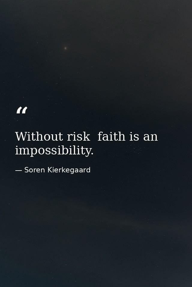 Without risk  faith is an impossibility. — Soren Kierkegaard