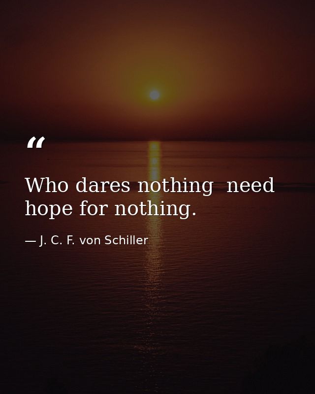 Who dares nothing  need hope for nothing. — J. C. F. von Schiller