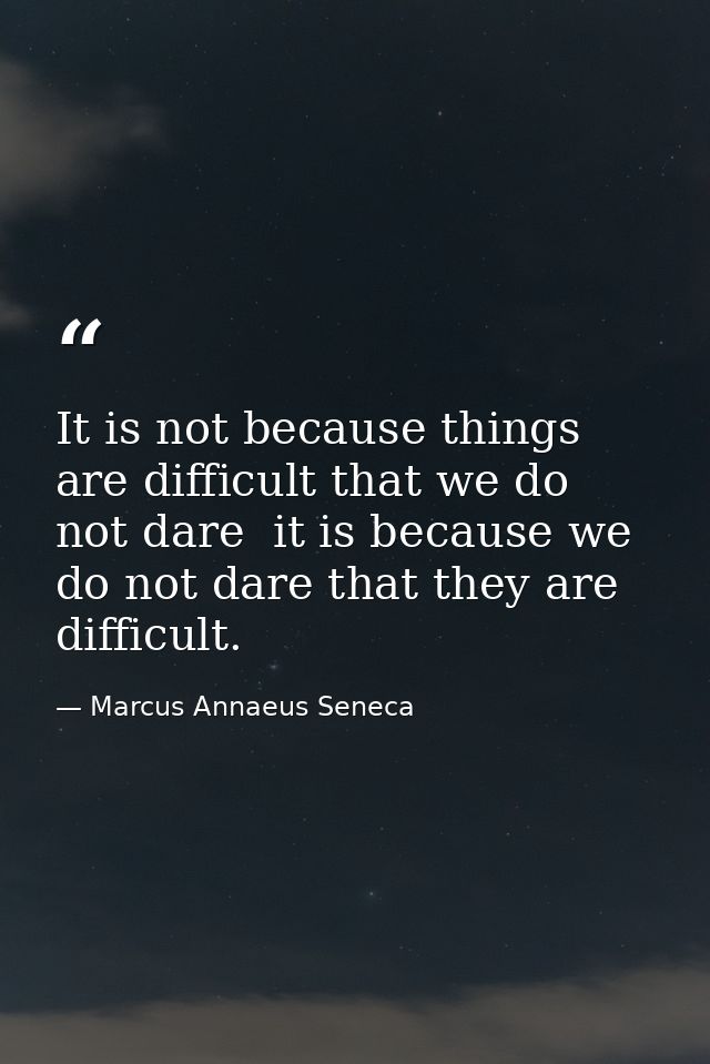 It is not because things are difficult that we do not dare  it is because we do not dare that they are difficult. — Marcus Annaeus Seneca