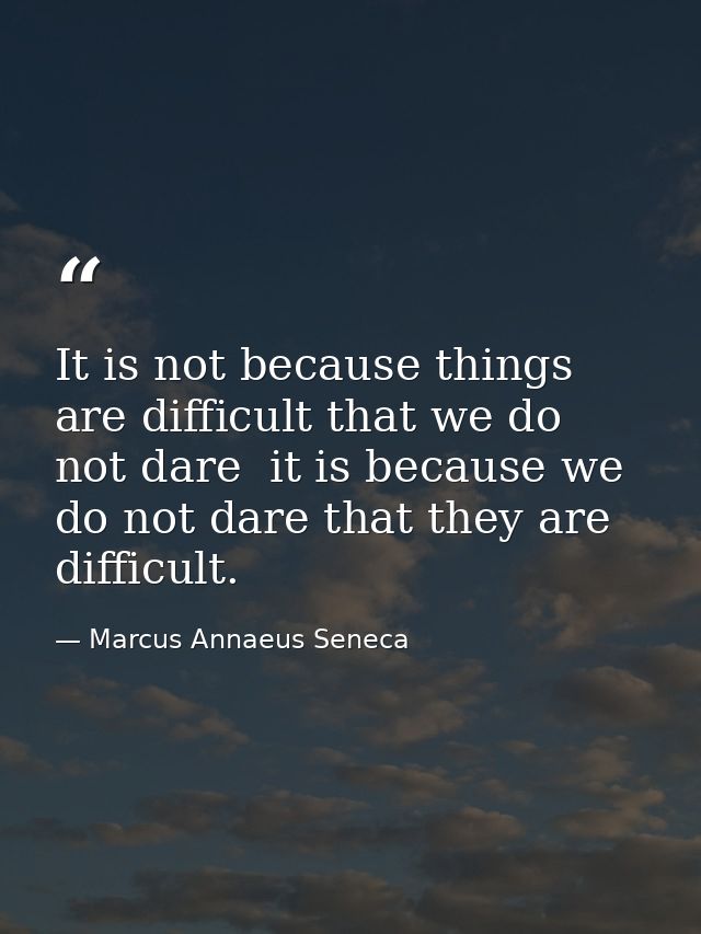 It is not because things are difficult that we do not dare  it is because we do not dare that they are difficult. — Marcus Annaeus Seneca