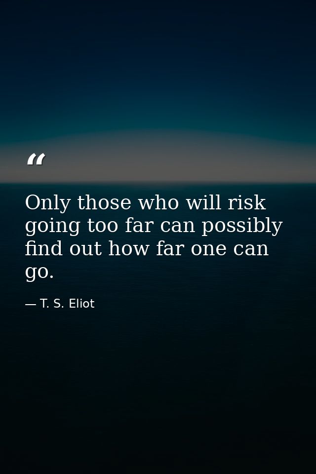 Only those who will risk going too far can possibly find out how far one can go. — T. S. Eliot