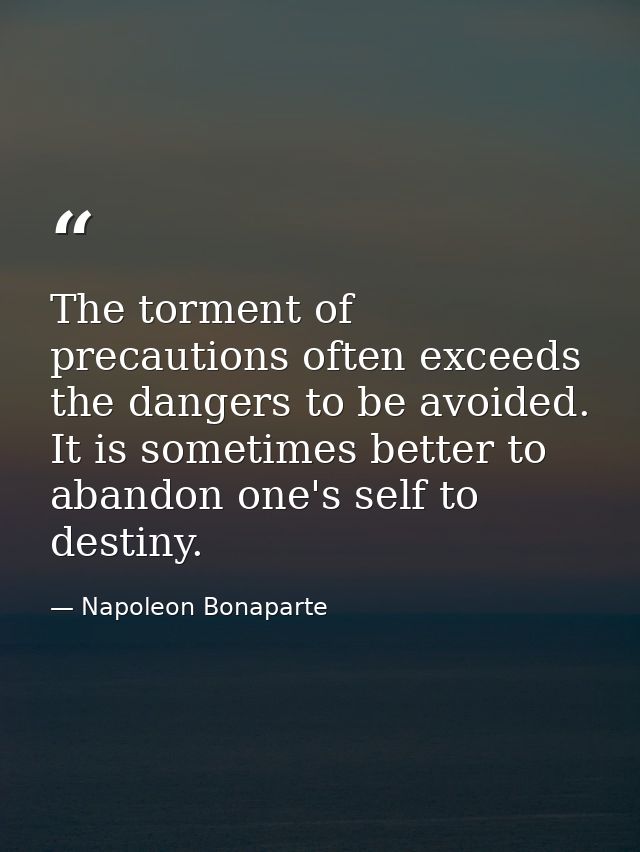The torment of precautions often exceeds the dangers to be avoided. It is sometimes better to abandon one's self to dest — Napoleon Bonaparte
