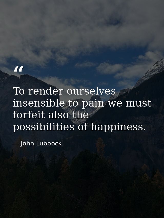 To render ourselves insensible to pain we must forfeit also the possibilities of happiness. — John Lubbock