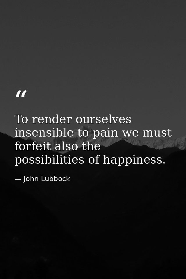 To render ourselves insensible to pain we must forfeit also the possibilities of happiness. — John Lubbock