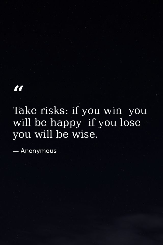 Take risks: if you win  you will be happy  if you lose  you will be wise. — Anonymous