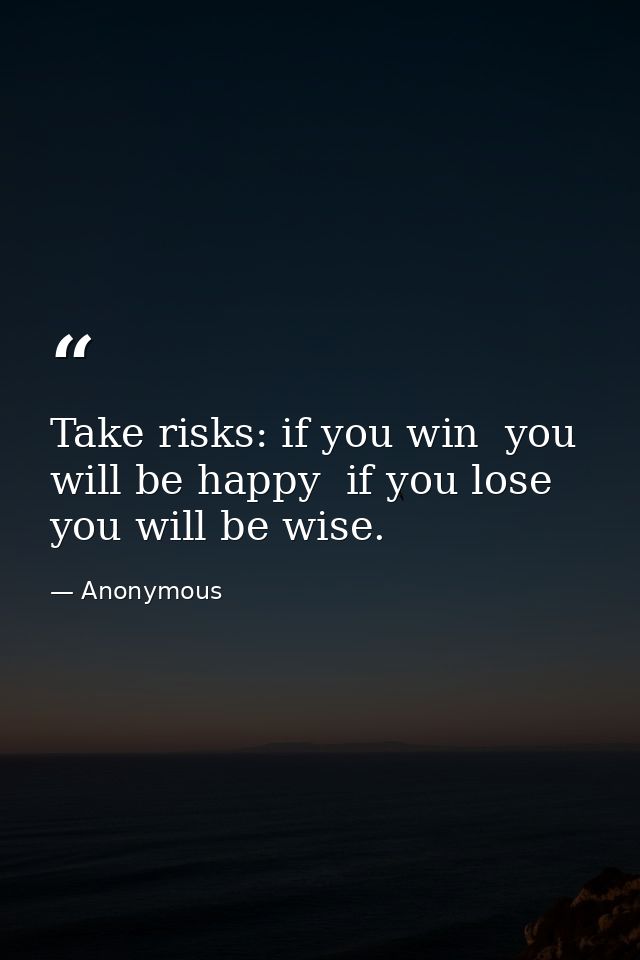 Take risks: if you win  you will be happy  if you lose  you will be wise. — Anonymous