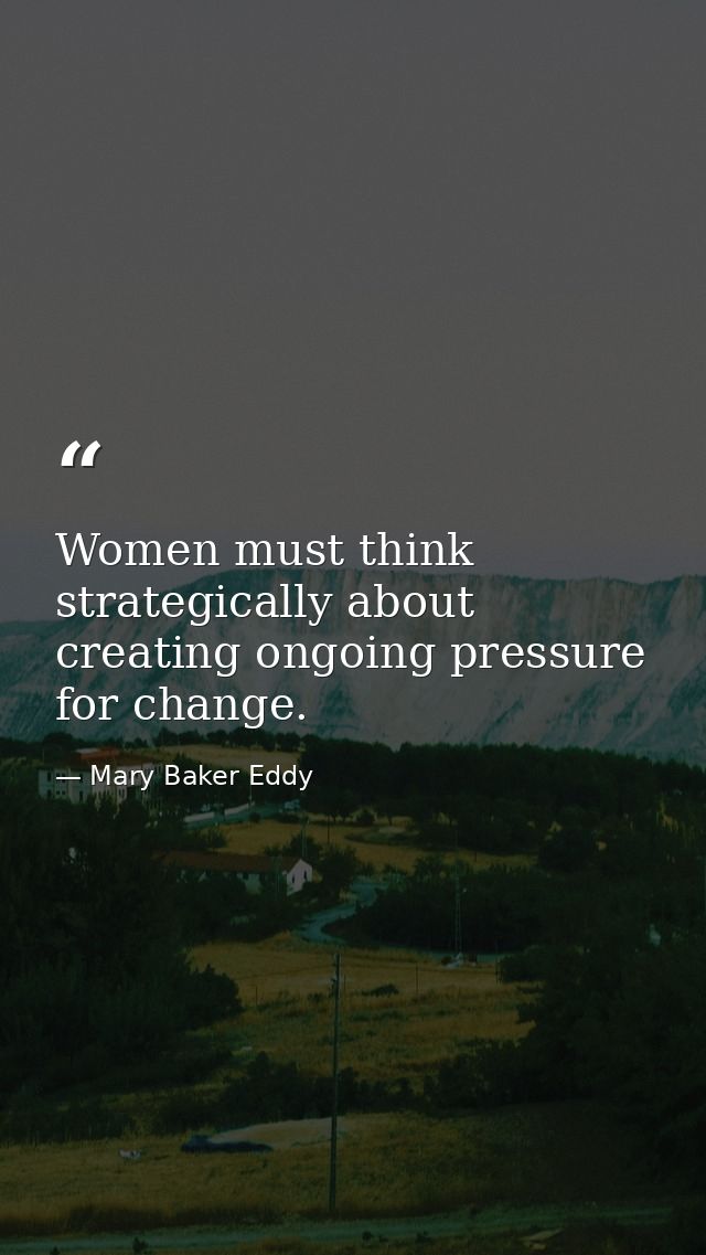 Women must think strategically about creating ongoing pressure for change. — Mary Baker Eddy