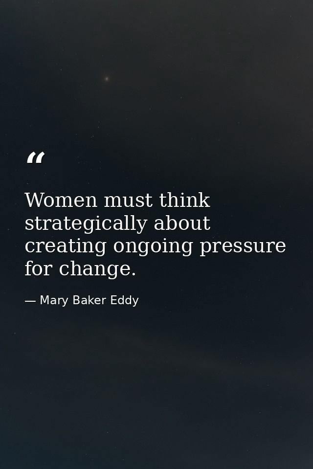 Women must think strategically about creating ongoing pressure for change. — Mary Baker Eddy