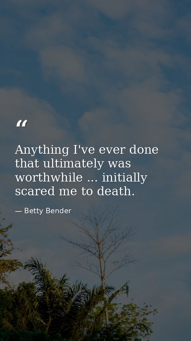 Anything I've ever done that ultimately was worthwhile ... initially scared me to death. — Betty Bender