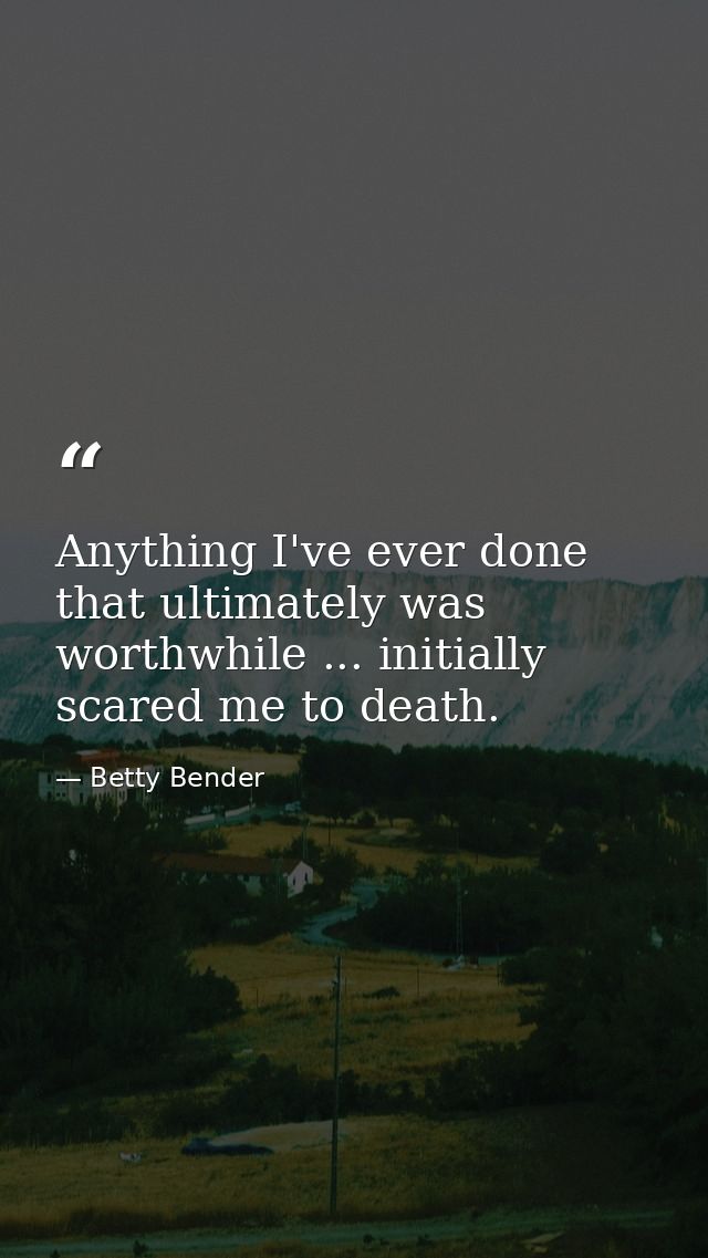 Anything I've ever done that ultimately was worthwhile ... initially scared me to death. — Betty Bender