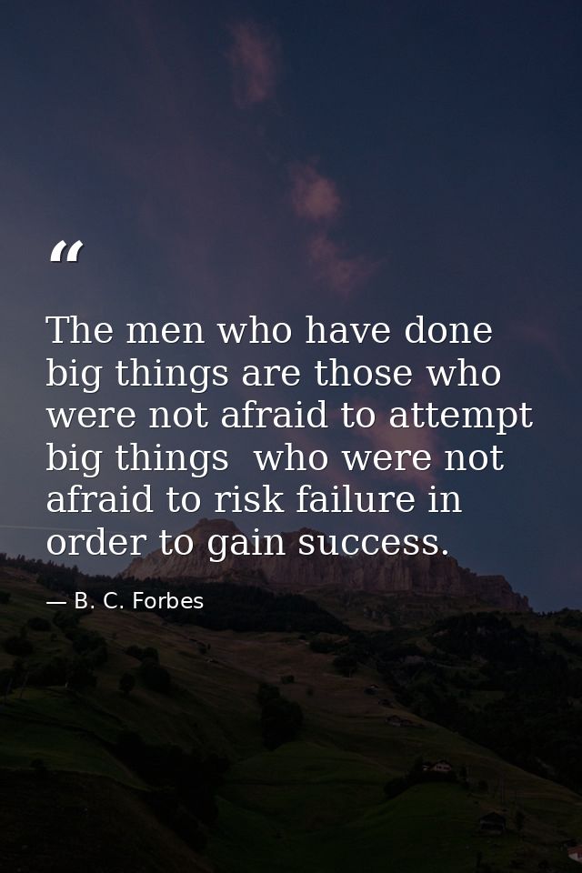 The men who have done big things are those who were not afraid to attempt big things  who were not afraid to risk failur — B. C. Forbes