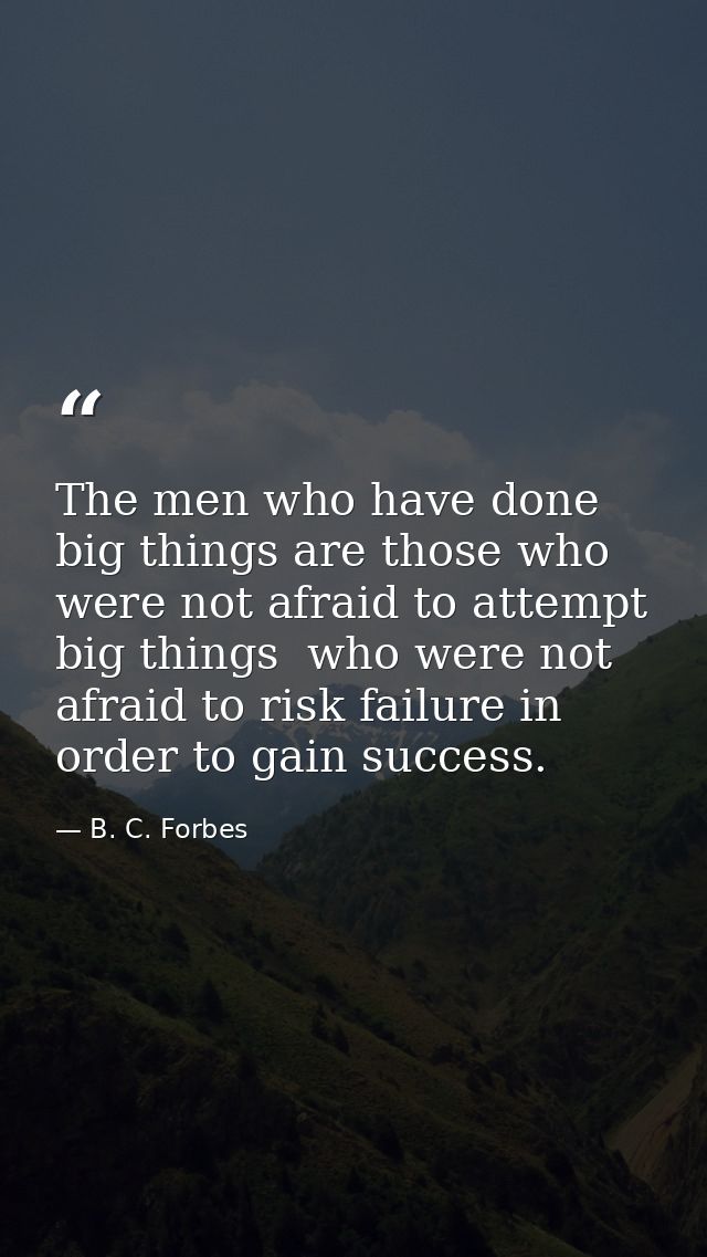 The men who have done big things are those who were not afraid to attempt big things  who were not afraid to risk failur — B. C. Forbes