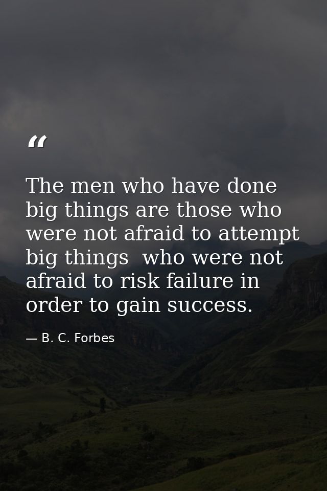 The men who have done big things are those who were not afraid to attempt big things  who were not afraid to risk failur — B. C. Forbes