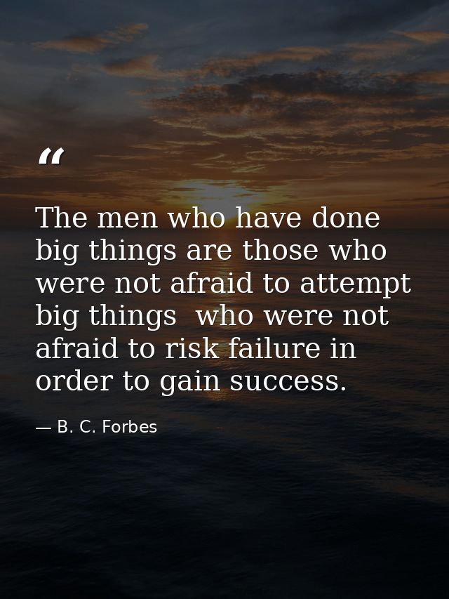 The men who have done big things are those who were not afraid to attempt big things  who were not afraid to risk failur — B. C. Forbes