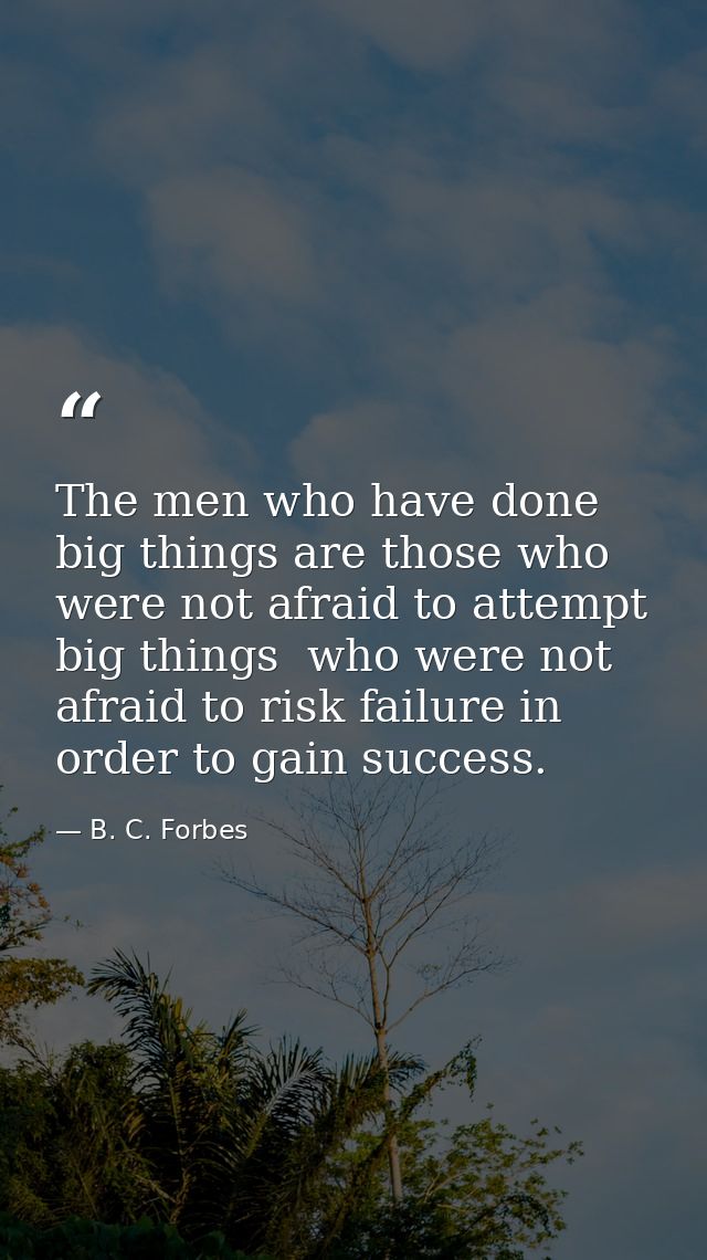 The men who have done big things are those who were not afraid to attempt big things  who were not afraid to risk failur — B. C. Forbes