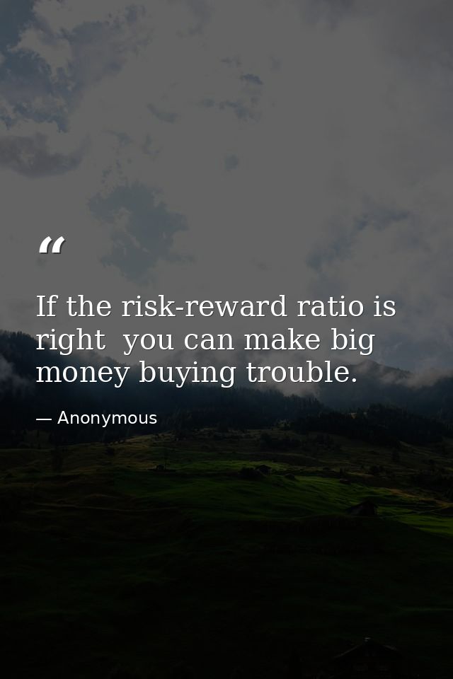 If the risk-reward ratio is right  you can make big money buying trouble. — Anonymous