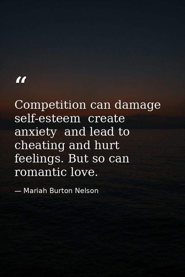Competition can damage self-esteem  create anxiety  and lead to cheating and hurt feelings. But so can romantic love. — Mariah Burton Nelson