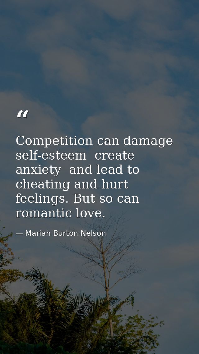 Competition can damage self-esteem  create anxiety  and lead to cheating and hurt feelings. But so can romantic love. — Mariah Burton Nelson