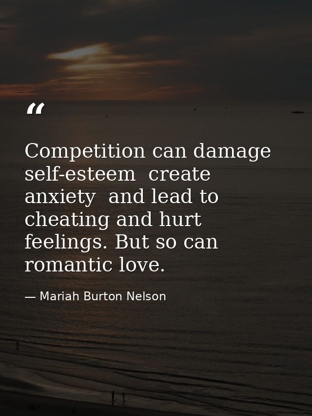 Competition can damage self-esteem  create anxiety  and lead to cheating and hurt feelings. But so can romantic love. — Mariah Burton Nelson