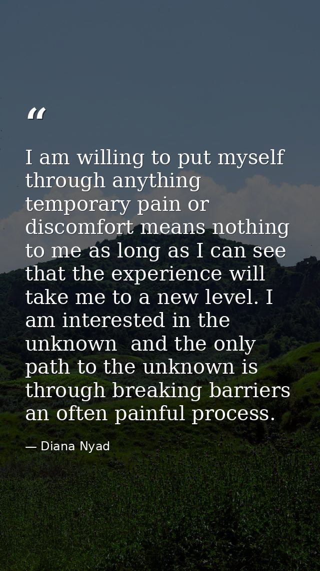 I am willing to put myself through anything  temporary pain or discomfort means nothing to me as long as I can see that  — Diana Nyad