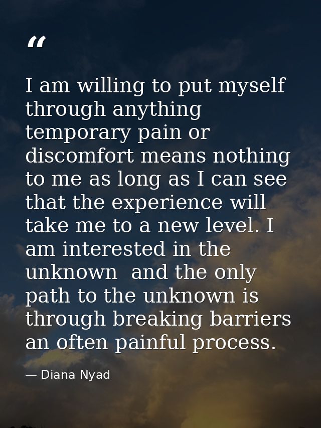 I am willing to put myself through anything  temporary pain or discomfort means nothing to me as long as I can see that  — Diana Nyad