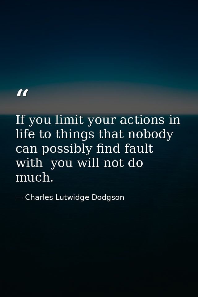 If you limit your actions in life to things that nobody can possibly find fault with  you will not do much. — Charles Lutwidge Dodgson