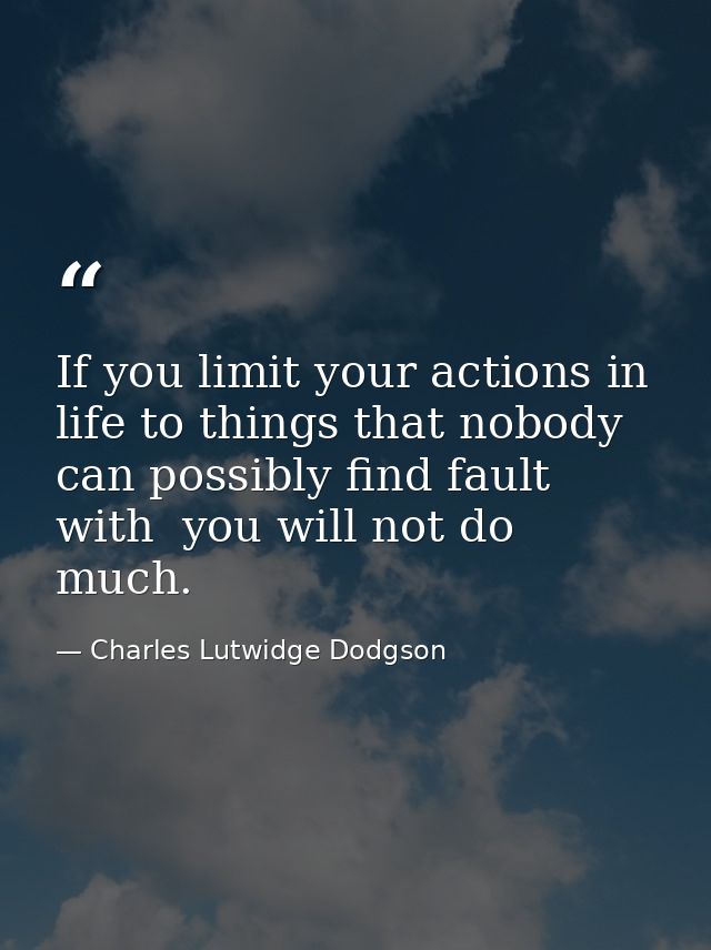 If you limit your actions in life to things that nobody can possibly find fault with  you will not do much. — Charles Lutwidge Dodgson
